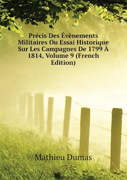 Обложка книги Precis Des Evenements Militaires Ou Essai Historique Sur Les Campagnes De 1799 A 1814, Volume 9 (French Edition), Mathieu Dumas