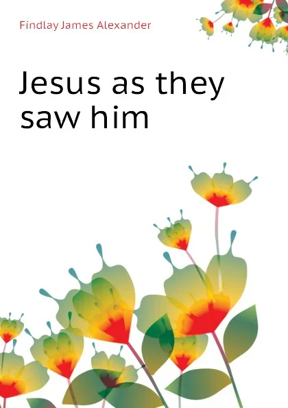 Обложка книги Jesus as they saw him, Findlay James Alexander