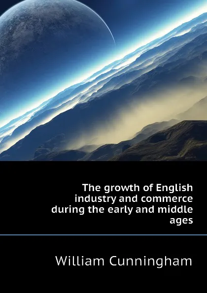 Обложка книги The growth of English industry and commerce during the early and middle ages, W. Cunningham