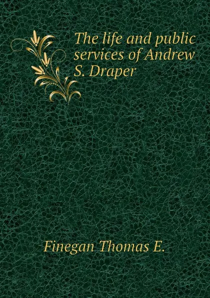 Обложка книги The life and public services of Andrew S. Draper, Finegan Thomas E.