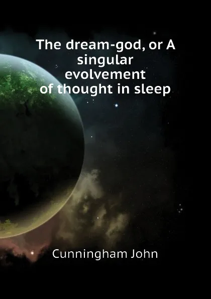 Обложка книги The dream-god, or A singular evolvement of thought in sleep, Cunningham John