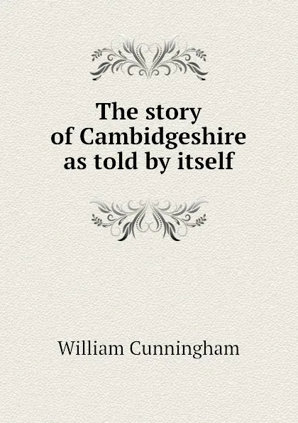 Обложка книги The story of Cambidgeshire as told by itself, W. Cunningham
