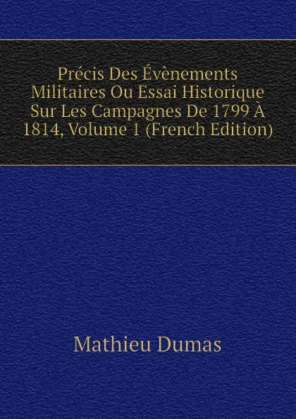 Обложка книги Precis Des Evenements Militaires Ou Essai Historique Sur Les Campagnes De 1799 A 1814, Volume 1 (French Edition), Mathieu Dumas