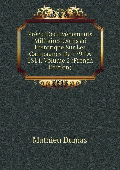 Обложка книги Precis Des Evenements Militaires Ou Essai Historique Sur Les Campagnes De 1799 A 1814, Volume 2 (French Edition), Mathieu Dumas