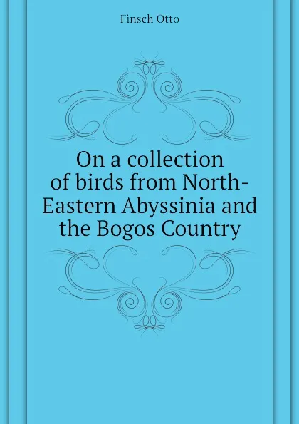 Обложка книги On a collection of birds from North-Eastern Abyssinia and the Bogos Country, Finsch Otto