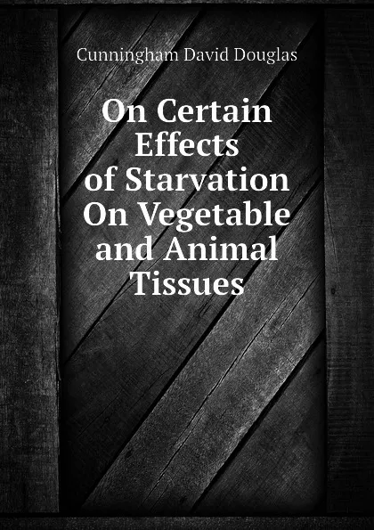 Обложка книги On Certain Effects of Starvation On Vegetable and Animal Tissues, Cunningham David Douglas