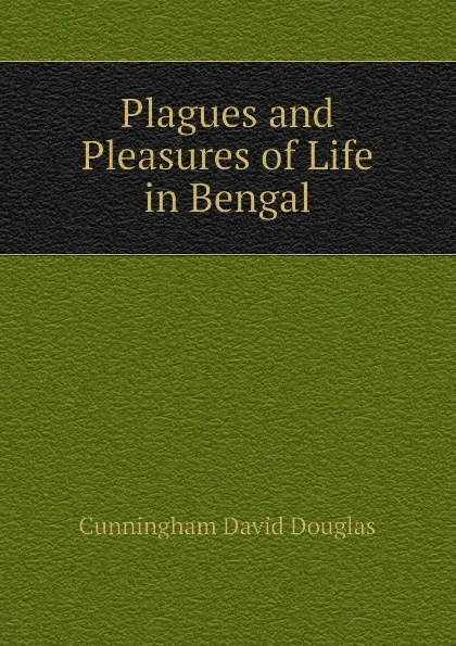 Обложка книги Plagues and Pleasures of Life in Bengal, Cunningham David Douglas