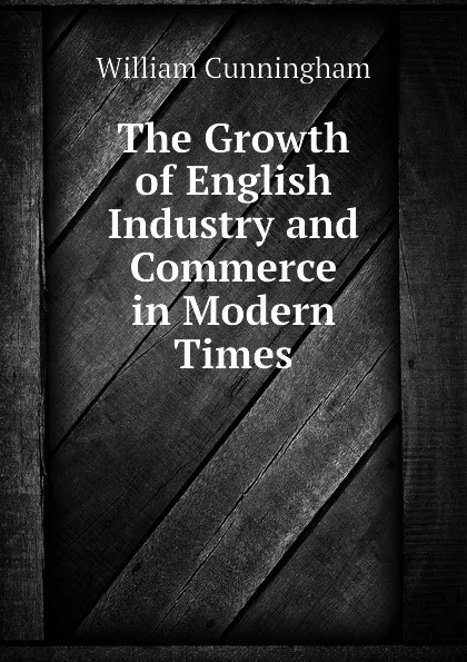 Обложка книги The Growth of English Industry and Commerce in Modern Times, W. Cunningham