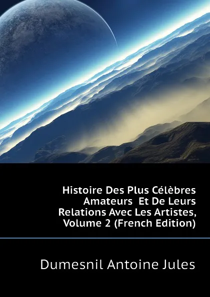 Обложка книги Histoire Des Plus Celebres Amateurs  Et De Leurs Relations Avec Les Artistes, Volume 2 (French Edition), Dumesnil Antoine Jules