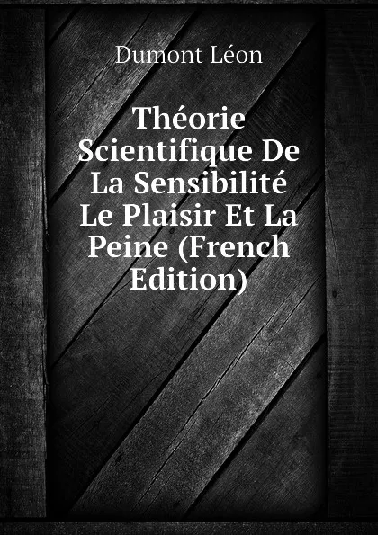 Обложка книги Theorie Scientifique De La Sensibilite Le Plaisir Et La Peine (French Edition), Dumont Léon