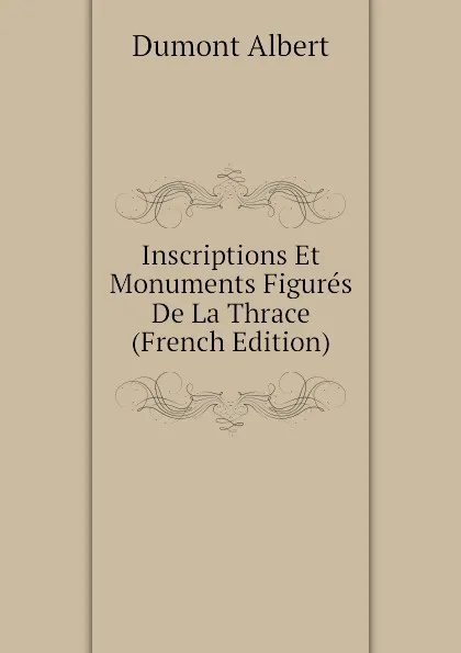 Обложка книги Inscriptions Et Monuments Figures De La Thrace (French Edition), Dumont Albert