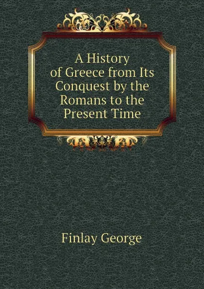 Обложка книги A History of Greece from Its Conquest by the Romans to the Present Time, Finlay George