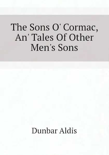 Обложка книги The Sons O. Cormac, An. Tales Of Other Men.s Sons, Dunbar Aldis