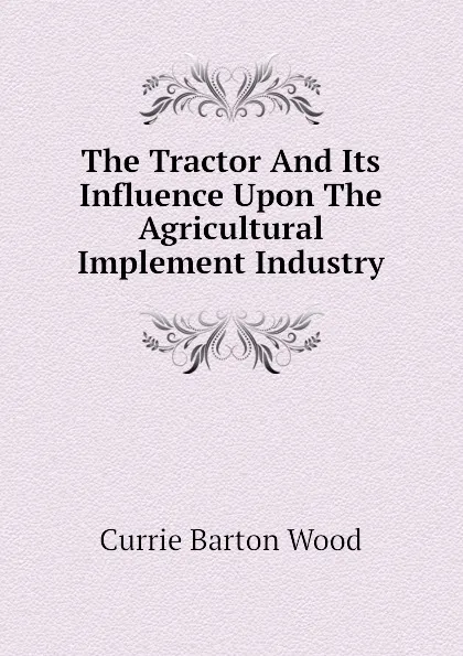 Обложка книги The Tractor And Its Influence Upon The Agricultural Implement Industry, Currie Barton Wood