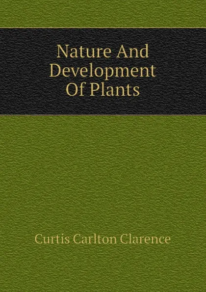 Обложка книги Nature And Development Of Plants, Curtis Carlton Clarence