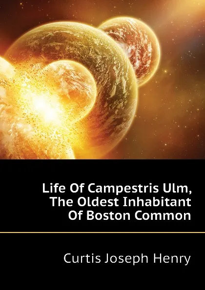 Обложка книги Life Of Campestris Ulm, The Oldest Inhabitant Of Boston Common, Curtis Joseph Henry