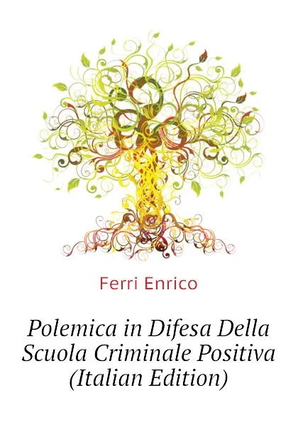 Обложка книги Polemica in Difesa Della Scuola Criminale Positiva (Italian Edition), Ferri Enrico