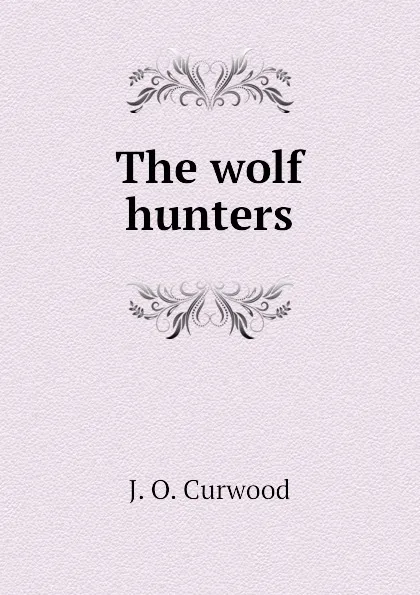 Обложка книги The wolf hunters, Curwood James Oliver