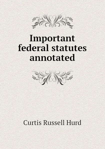 Обложка книги Important federal statutes annotated, Curtis Russell Hurd