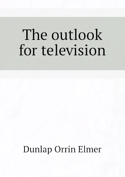 Обложка книги The outlook for television, Dunlap Orrin Elmer