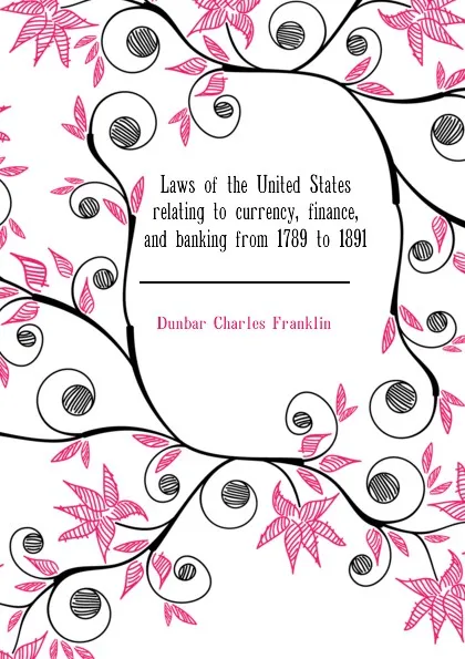 Обложка книги Laws of the United States relating to currency, finance, and banking from 1789 to 1891, Dunbar Charles Franklin