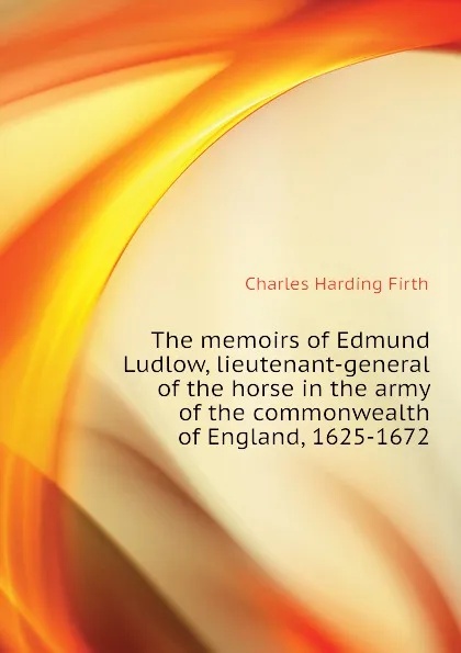 Обложка книги The memoirs of Edmund Ludlow, lieutenant-general of the horse in the army of the commonwealth of England, 1625-1672, C.H. Firth