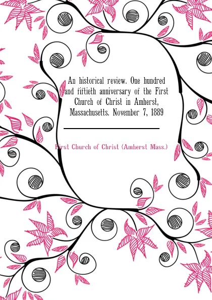 Обложка книги An historical review. One hundred and fiftieth anniversary of the First Church of Christ in Amherst, Massachusetts. November 7, 1889, First Church of Christ (Amherst Mass.)