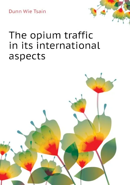 Обложка книги The opium traffic in its international aspects, Dunn Wie Tsain