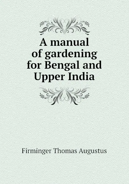 Обложка книги A manual of gardening for Bengal and Upper India, Firminger Thomas Augustus