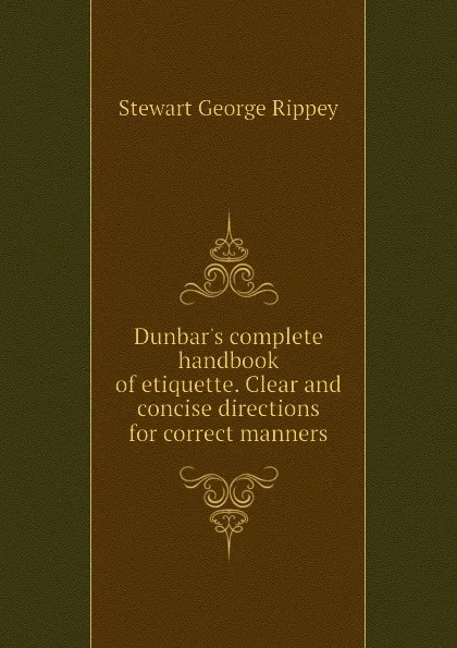 Обложка книги Dunbar.s complete handbook of etiquette. Clear and concise directions for correct manners, Stewart George Rippey