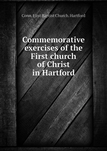 Обложка книги Commemorative exercises of the First church of Christ in Hartford, Conn. First Baptist Church. Hartford