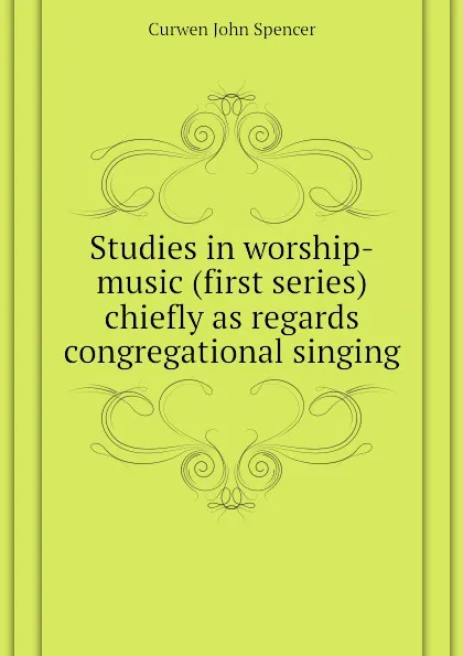 Обложка книги Studies in worship-music (first series) chiefly as regards congregational singing, Curwen John Spencer