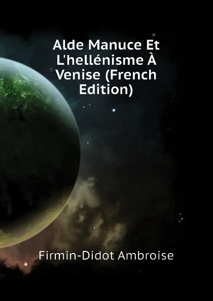 Обложка книги Alde Manuce Et L.hellenisme A Venise (French Edition), Firmin-Didot Ambroise