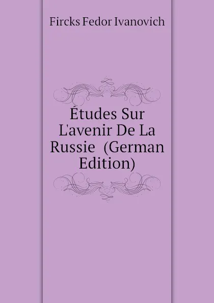 Обложка книги Etudes Sur L.avenir De La Russie  (German Edition), Fircks Fedor Ivanovich