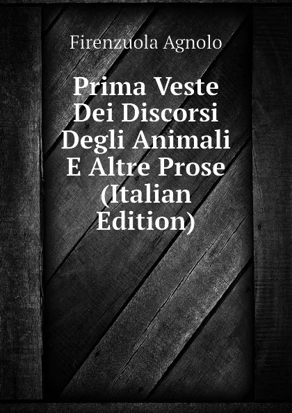 Обложка книги Prima Veste Dei Discorsi Degli Animali E Altre Prose (Italian Edition), Firenzuola Agnolo