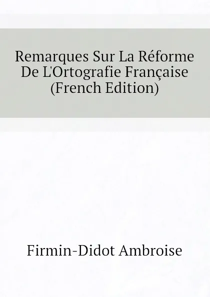 Обложка книги Remarques Sur La Reforme De L.Ortografie Francaise (French Edition), Firmin-Didot Ambroise