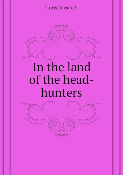 Обложка книги In the land of the head-hunters, Curtis Edward S.