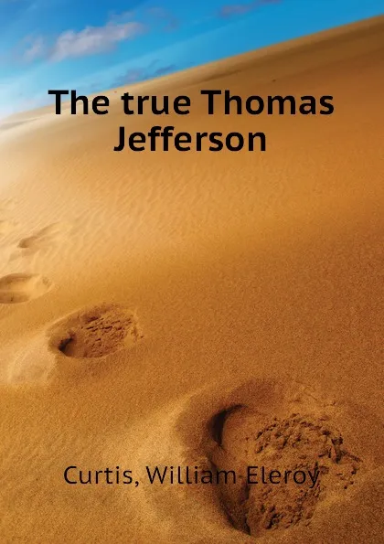 Обложка книги The true Thomas Jefferson, William Eleroy Curtis