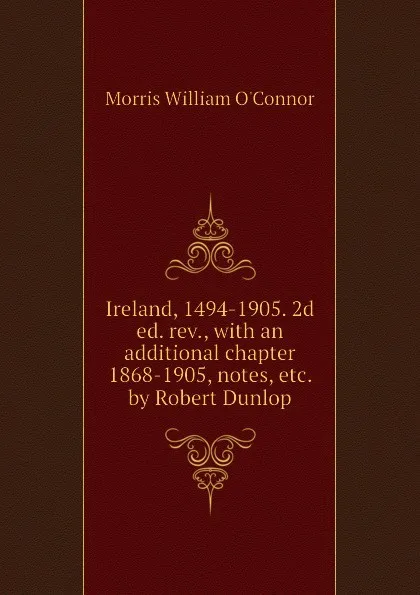 Обложка книги Ireland, 1494-1905. 2d ed. rev., with an additional chapter 1868-1905, notes, etc. by Robert Dunlop, Morris William O'Connor
