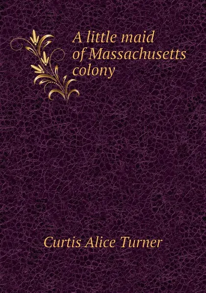 Обложка книги A little maid of Massachusetts colony, Curtis Alice Turner