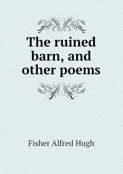 Обложка книги The ruined barn, and other poems, Fisher Alfred Hugh