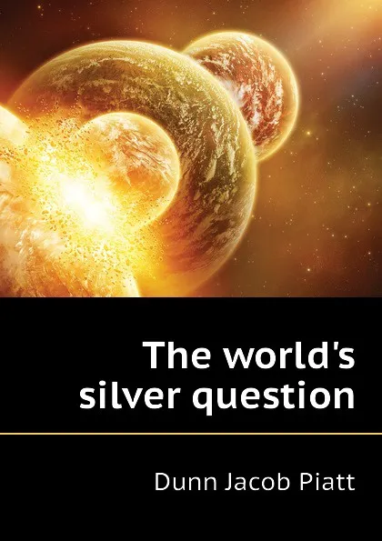 Обложка книги The world.s silver question, Dunn Jacob Piatt