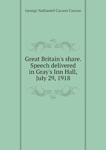 Обложка книги Great Britain.s share. Speech delivered in Gray.s Inn Hall, July 29, 1918, George Nathaniel Curzon