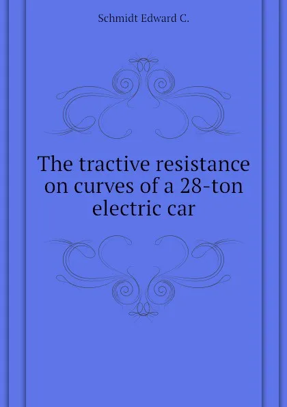 Обложка книги The tractive resistance on curves of a 28-ton electric car, Schmidt Edward C.
