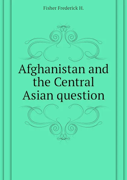 Обложка книги Afghanistan and the Central Asian question, Fisher Frederick H.