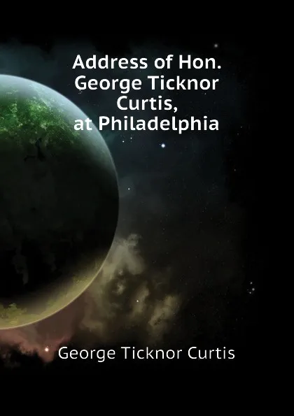 Обложка книги Address of Hon. George Ticknor Curtis, at Philadelphia, Curtis George Ticknor