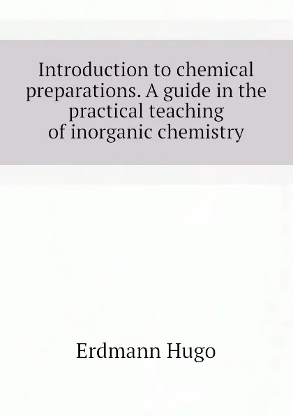 Обложка книги Introduction to chemical preparations. A guide in the practical teaching of inorganic chemistry, Erdmann Hugo