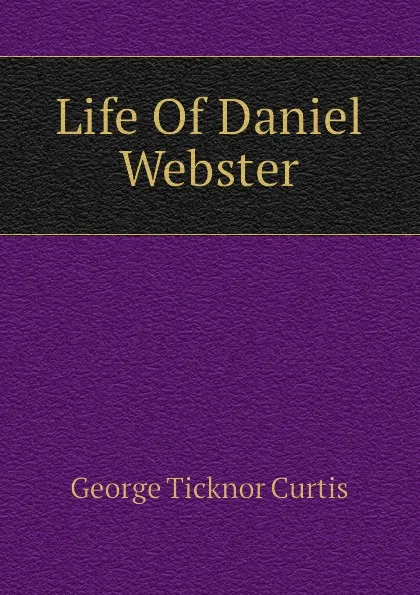 Обложка книги Life Of Daniel Webster, Curtis George Ticknor