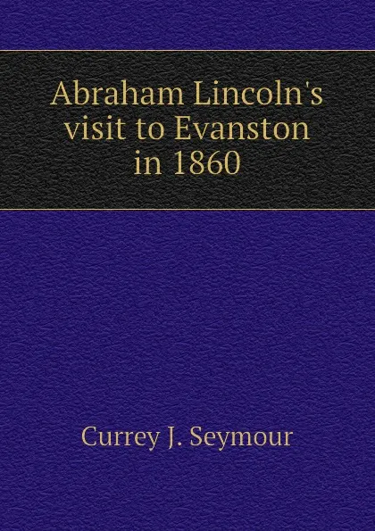 Обложка книги Abraham Lincoln.s visit to Evanston in 1860, Currey J. Seymour