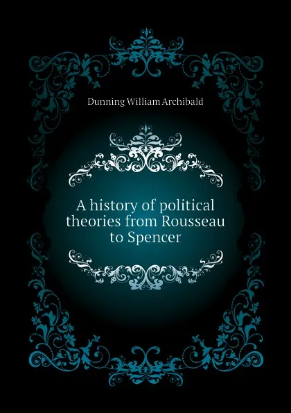 Обложка книги A history of political theories from Rousseau to Spencer, Dunning William Archibald